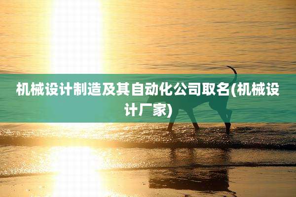 机械设计制造及其自动化公司取名(机械设计厂家)