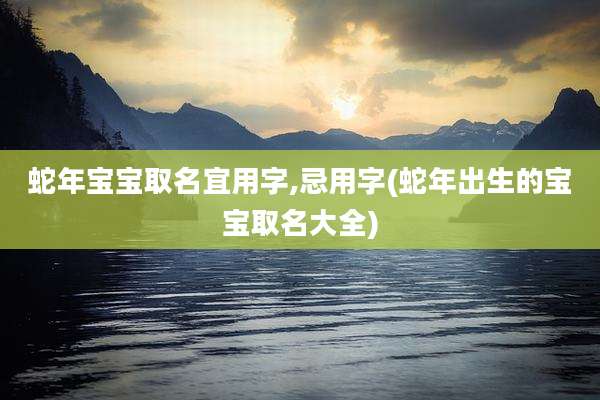 蛇年宝宝取名宜用字,忌用字(蛇年出生的宝宝取名大全)