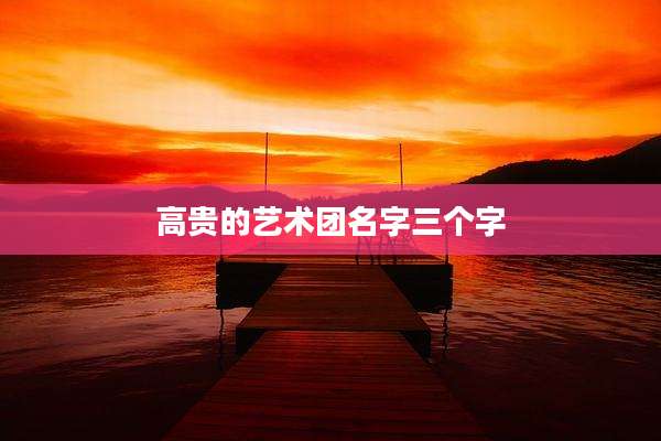 高贵的艺术团名字三个字