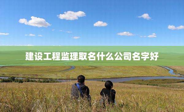建设工程监理取名什么公司名字好