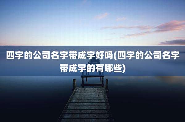 四字的公司名字带成字好吗(四字的公司名字带成字的有哪些)