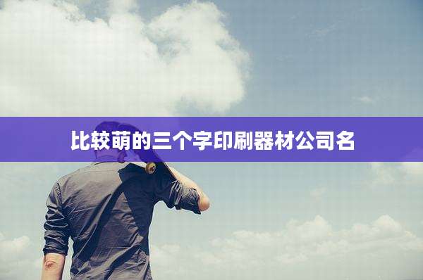 比较萌的三个字印刷器材公司名