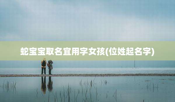 蛇宝宝取名宜用字女孩(位姓起名字)
