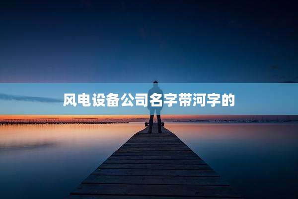 风电设备公司名字带河字的