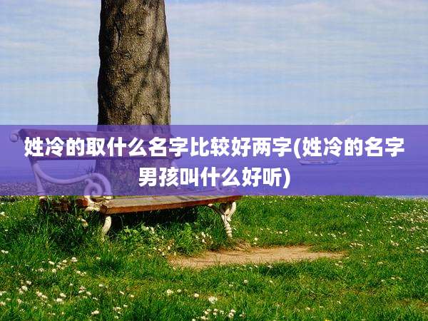 姓冷的取什么名字比较好两字(姓冷的名字男孩叫什么好听)