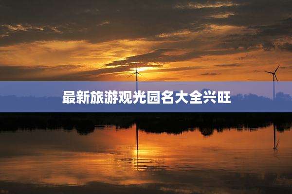 最新旅游观光园名大全兴旺