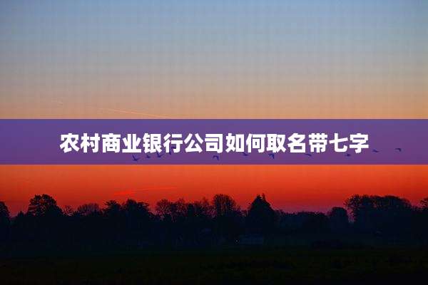 农村商业银行公司如何取名带七字