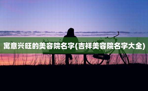寓意兴旺的美容院名字(吉祥美容院名字大全)
