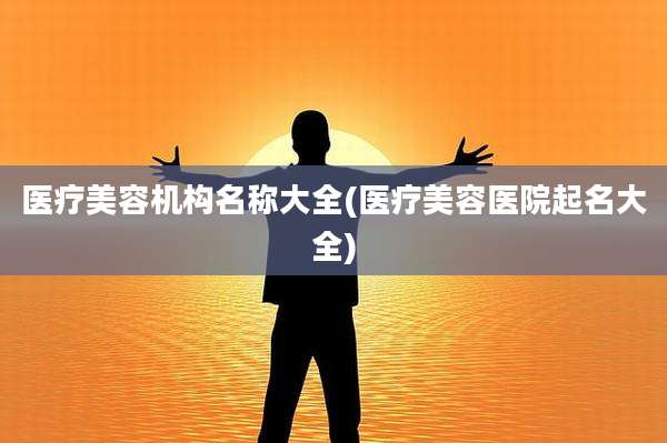 医疗美容机构名称大全(医疗美容医院起名大全)