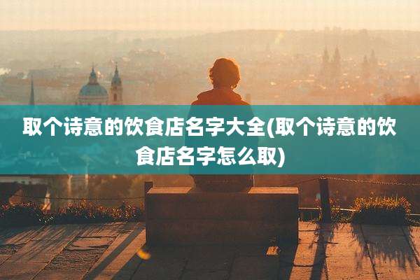 取个诗意的饮食店名字大全(取个诗意的饮食店名字怎么取)