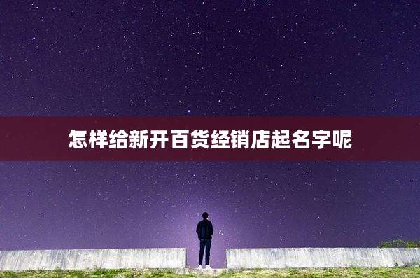 怎样给新开百货经销店起名字呢