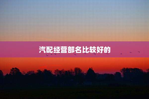 汽配经营部名比较好的