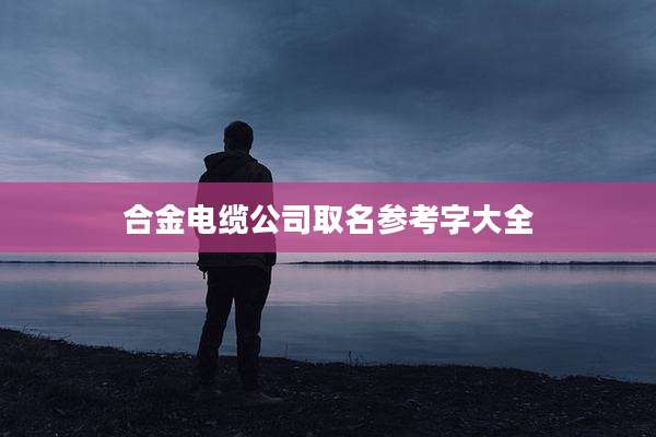 合金电缆公司取名参考字大全