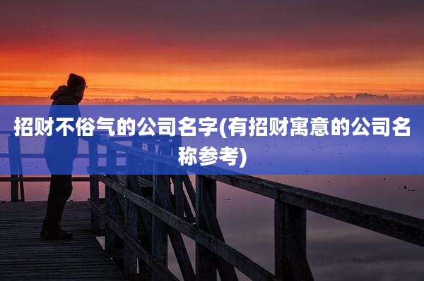 招财不俗气的公司名字(有招财寓意的公司名称参考)