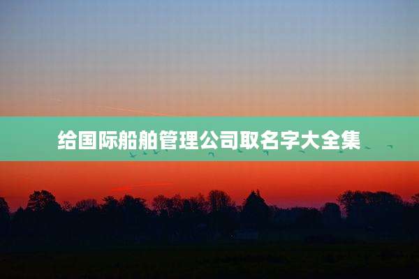 给国际船舶管理公司取名字大全集