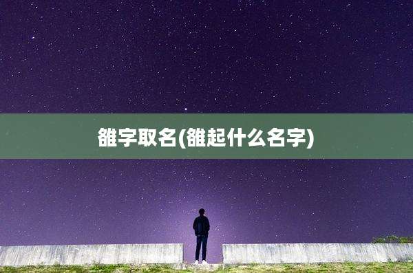 雒字取名(雒起什么名字)