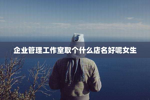 企业管理工作室取个什么店名好呢女生