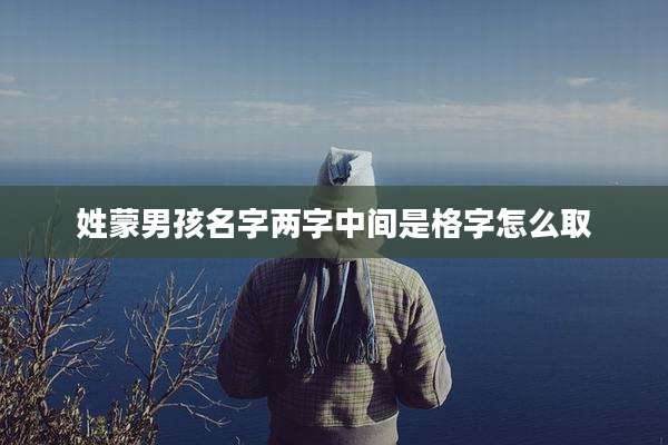 姓蒙男孩名字两字中间是格字怎么取