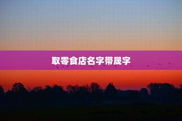 取零食店名字带晟字