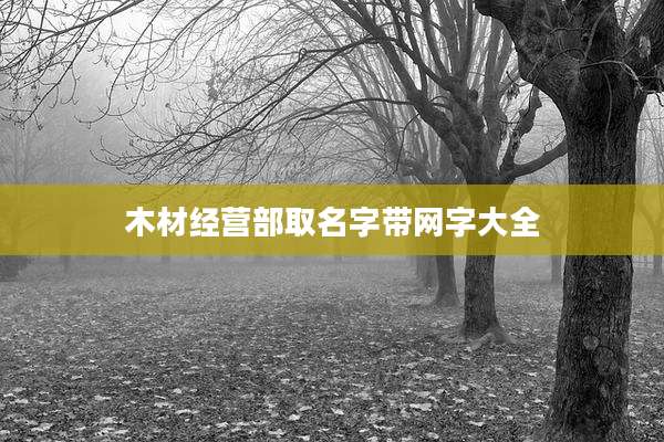 木材经营部取名字带网字大全