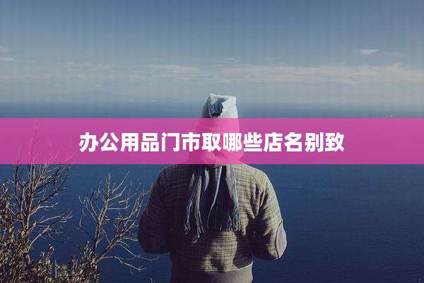 办公用品门市取哪些店名别致