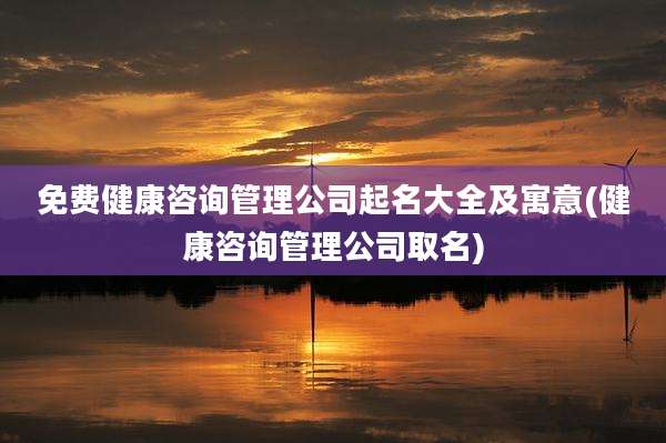 免费健康咨询管理公司起名大全及寓意(健康咨询管理公司取名)