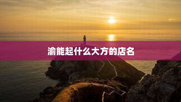 渝能起什么大方的店名