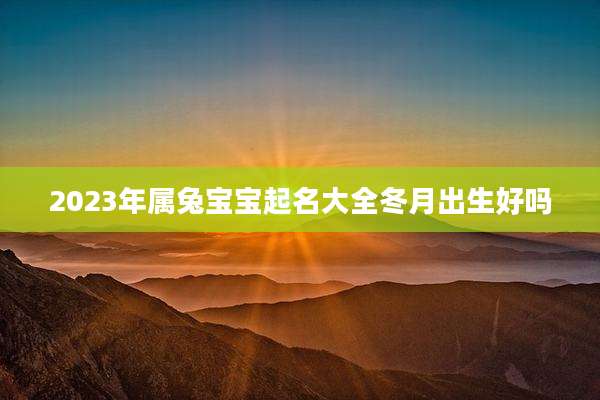 2023年属兔宝宝起名大全冬月出生好吗