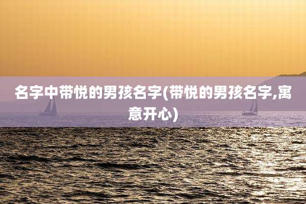 名字中带悦的男孩名字(带悦的男孩名字,寓意开心)