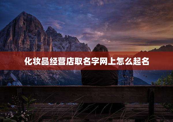 化妆品经营店取名字网上怎么起名