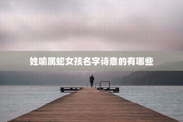 姓喻属蛇女孩名字诗意的有哪些