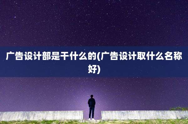 广告设计部是干什么的(广告设计取什么名称好)