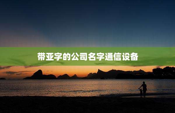 带亚字的公司名字通信设备