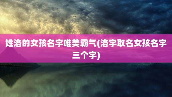 姓洛的女孩名字唯美霸气(洛字取名女孩名字三个字)