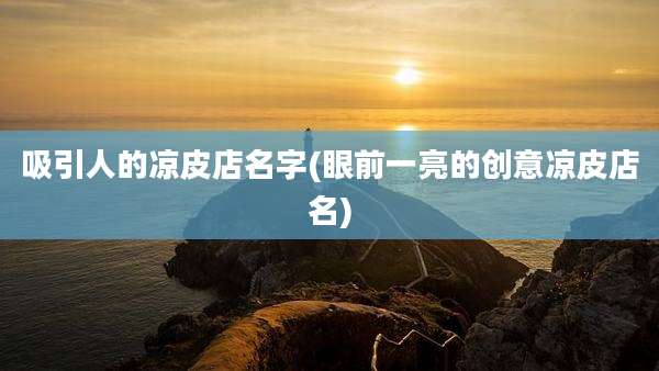 吸引人的凉皮店名字(眼前一亮的创意凉皮店名)