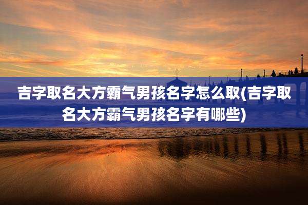 吉字取名大方霸气男孩名字怎么取(吉字取名大方霸气男孩名字有哪些)