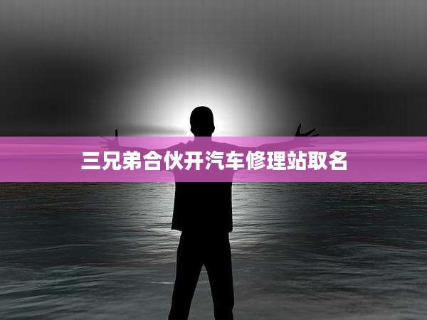 三兄弟合伙开汽车修理站取名