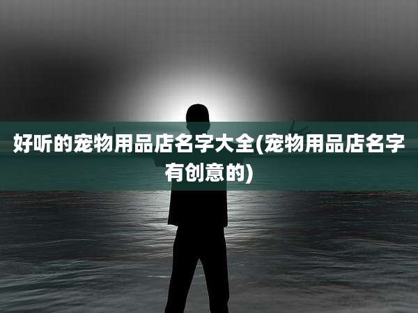 好听的宠物用品店名字大全(宠物用品店名字有创意的)