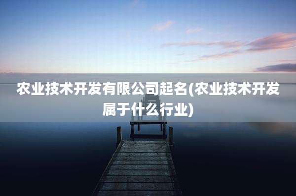 农业技术开发有限公司起名(农业技术开发属于什么行业)