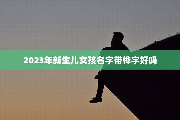 2023年新生儿女孩名字带桦字好吗