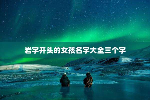 岩字开头的女孩名字大全三个字