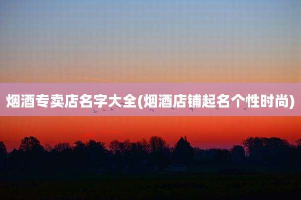 烟酒专卖店名字大全(烟酒店铺起名个性时尚)