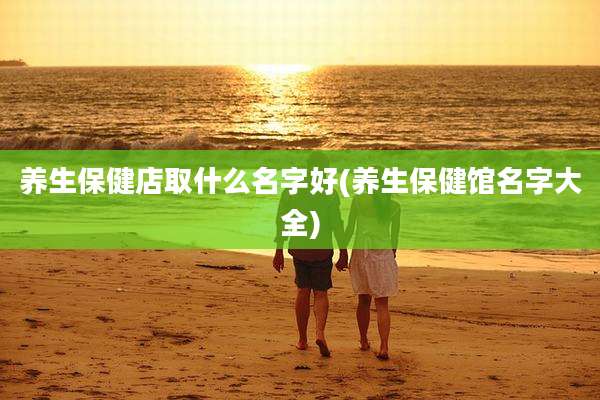 养生保健店取什么名字好(养生保健馆名字大全)
