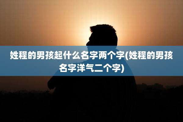 姓程的男孩起什么名字两个字(姓程的男孩名字洋气二个字)