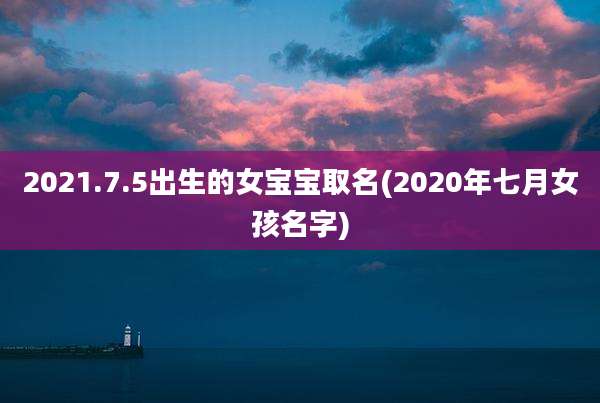 2021.7.5出生的女宝宝取名(2020年七月女孩名字)