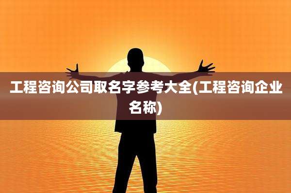 工程咨询公司取名字参考大全(工程咨询企业名称)