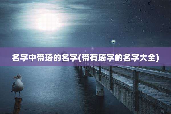 名字中带琦的名字(带有琦字的名字大全)