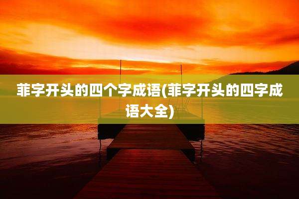 菲字开头的四个字成语(菲字开头的四字成语大全)