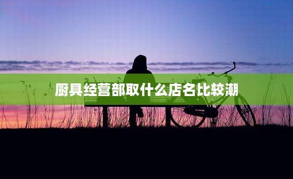 厨具经营部取什么店名比较潮