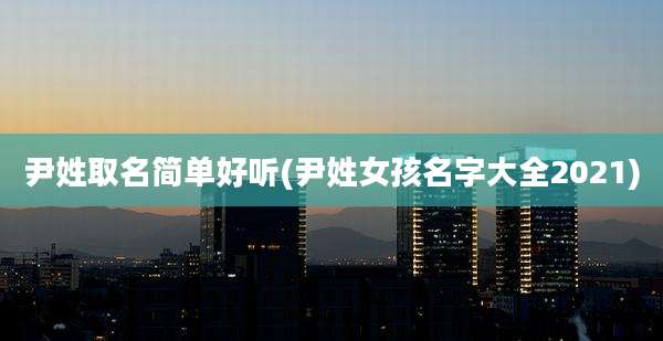 尹姓取名简单好听(尹姓女孩名字大全2021)